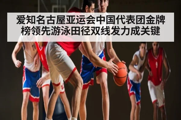 爱知名古屋亚运会中国代表团金牌榜领先游泳田径双线发力成关键
