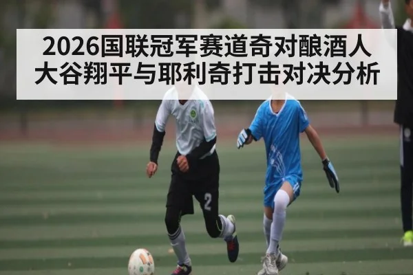 2026国联冠军赛道奇对酿酒人大谷翔平与耶利奇打击对决分析 - kaiyun