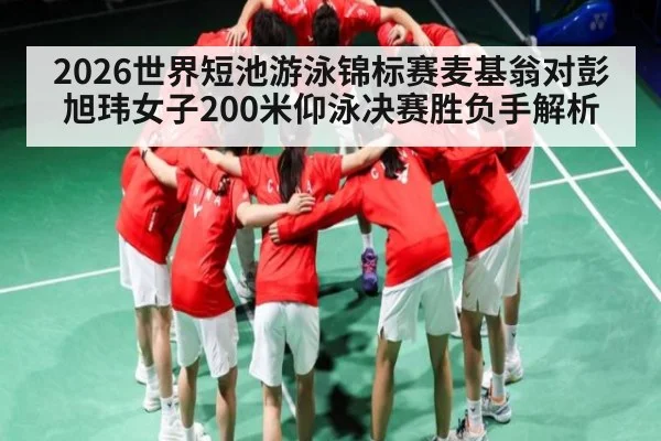 2026世界短池游泳锦标赛麦基翁对彭旭玮女子200米仰泳决赛胜负手解析 - kaiyun